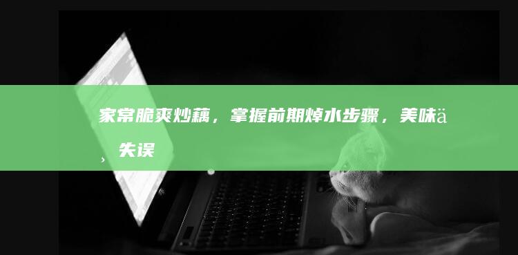 家常脆爽炒藕，掌握前期焯水步骤，美味不失误！